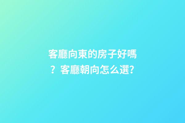客廳向東的房子好嗎？客廳朝向怎么選？